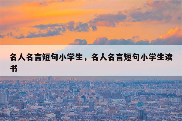 名人名言短句小学生，名人名言短句小学生读书