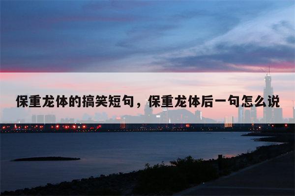 保重龙体的搞笑短句，保重龙体后一句怎么说