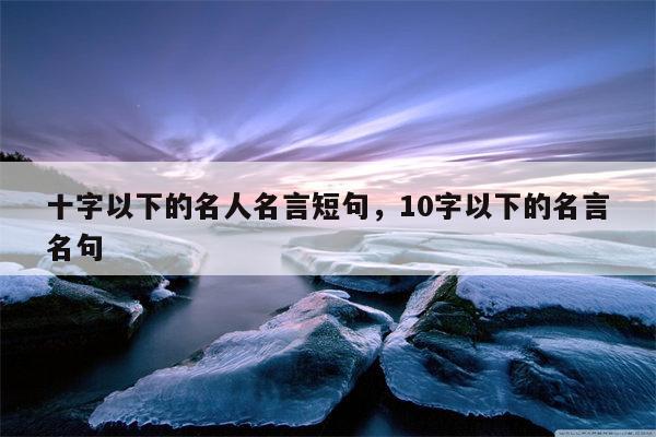 十字以下的名人名言短句，10字以下的名言名句