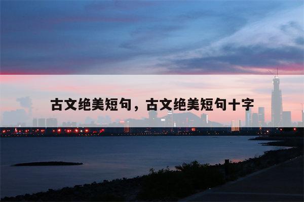 古文绝美短句，古文绝美短句十字