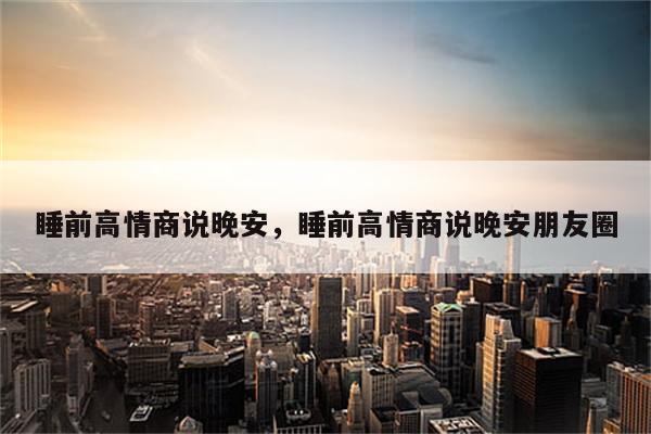 睡前高情商说晚安，睡前高情商说晚安朋友圈