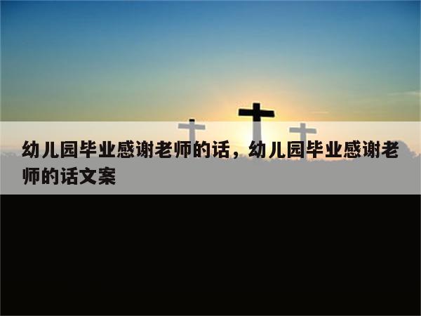 幼儿园毕业感谢老师的话，幼儿园毕业感谢老师的话文案