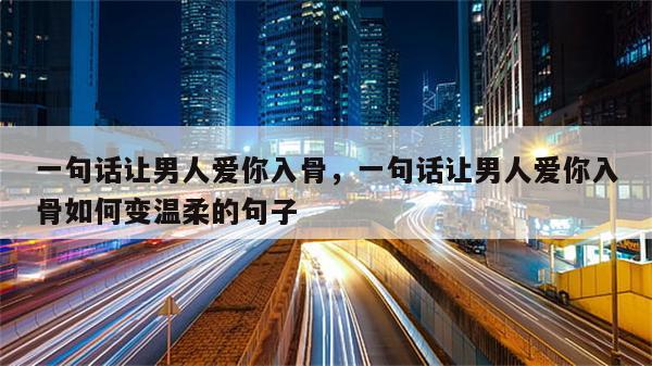 一句话让男人爱你入骨，一句话让男人爱你入骨如何变温柔的句子