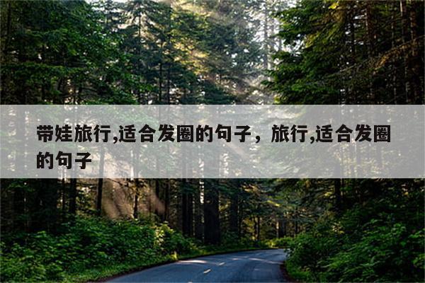 带娃旅行,适合发圈的句子，旅行,适合发圈的句子