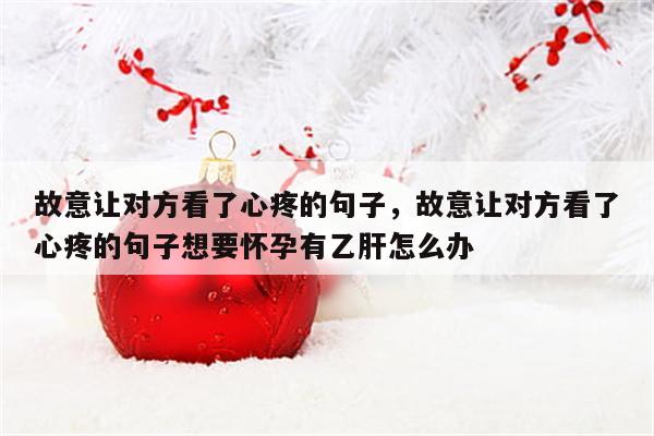 故意让对方看了心疼的句子，故意让对方看了心疼的句子想要怀孕有乙肝怎么办