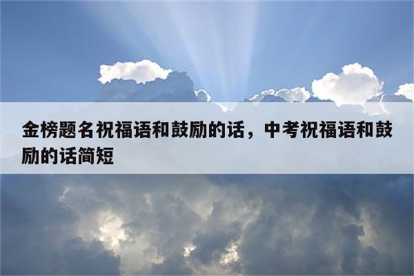 金榜题名祝福语和鼓励的话，中考祝福语和鼓励的话简短