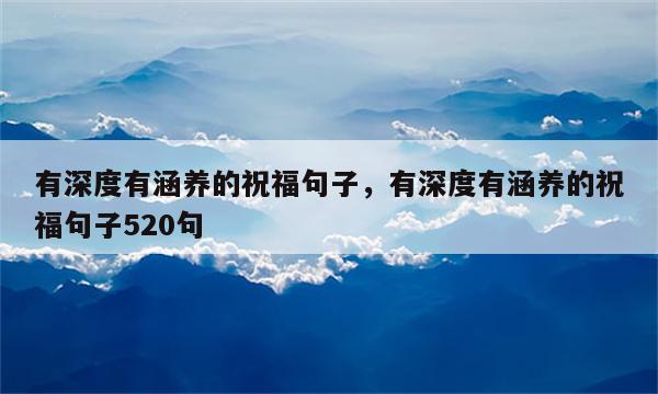有深度有涵养的祝福句子，有深度有涵养的祝福句子520句