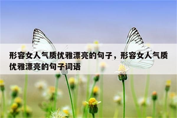 形容女人气质优雅漂亮的句子，形容女人气质优雅漂亮的句子词语