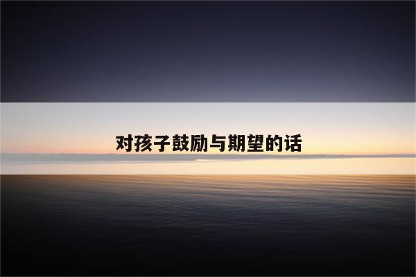 对孩子鼓励与期望的话