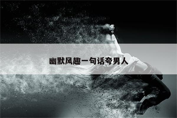 幽默风趣一句话夸男人