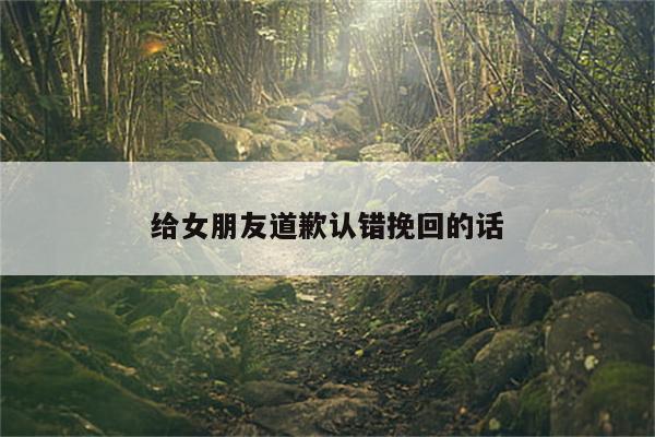 给女朋友道歉认错挽回的话