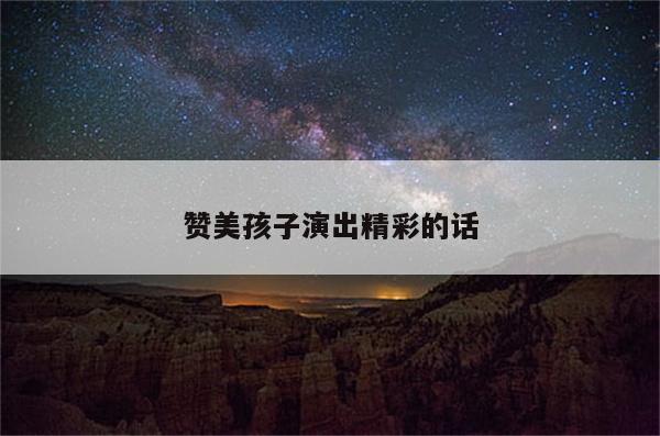 赞美孩子演出精彩的话