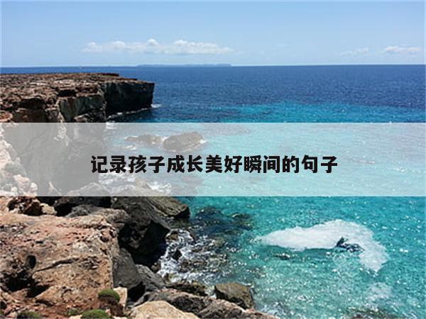 记录孩子成长美好瞬间的句子