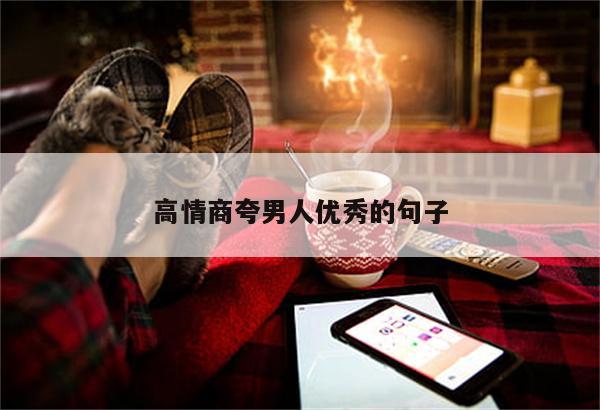 高情商夸男人优秀的句子