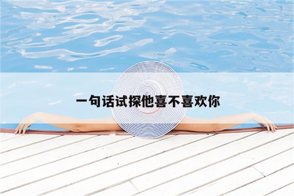 一句话试探他喜不喜欢你