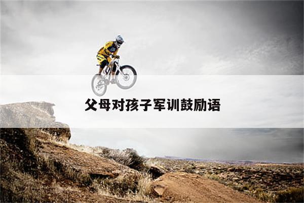 父母对孩子军训鼓励语